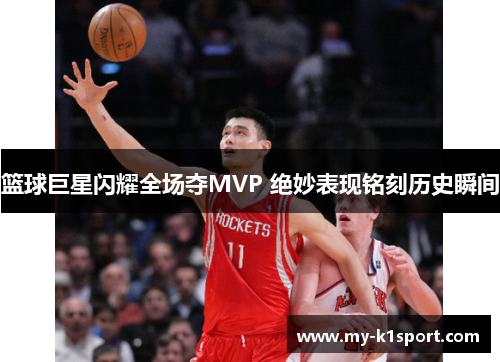 篮球巨星闪耀全场夺MVP 绝妙表现铭刻历史瞬间