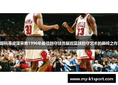 斯科蒂皮蓬荣膺1996年最佳防守球员展现篮球防守艺术的巅峰之作