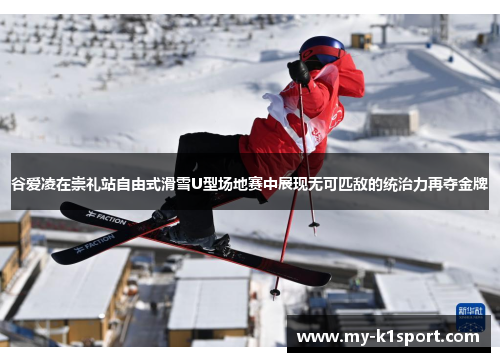 谷爱凌在崇礼站自由式滑雪U型场地赛中展现无可匹敌的统治力再夺金牌