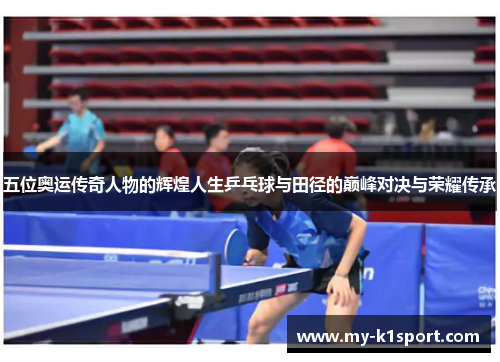 五位奥运传奇人物的辉煌人生乒乓球与田径的巅峰对决与荣耀传承