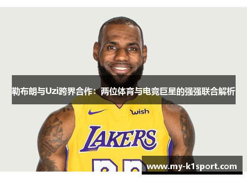 勒布朗与Uzi跨界合作：两位体育与电竞巨星的强强联合解析