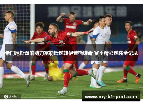 希门尼斯双响助力富勒姆逆转伊普斯维奇 赛季精彩逆袭全记录 希门尼斯双响助力富勒姆逆转伊普斯维奇 赛季精彩逆袭全记录