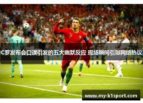 C罗发布会口误引发的五大幽默反应 现场瞬间引爆网络热议