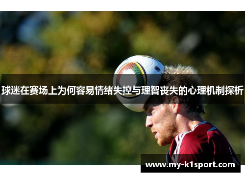 球迷在赛场上为何容易情绪失控与理智丧失的心理机制探析