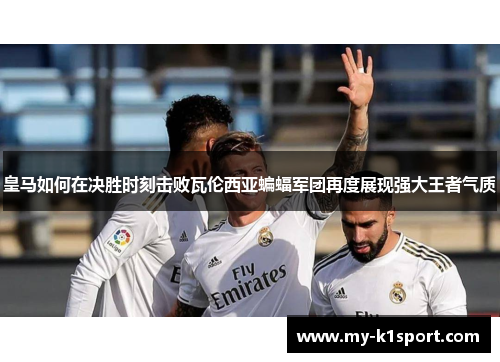 皇马如何在决胜时刻击败瓦伦西亚蝙蝠军团再度展现强大王者气质