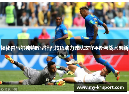 揭秘内马尔独特阵型搭配技巧助力球队攻守平衡与战术创新 揭秘内马尔独特阵型搭配技巧助力球队攻守平衡与战术创新
