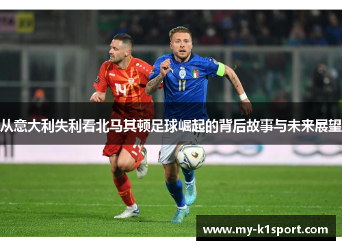 从意大利失利看北马其顿足球崛起的背后故事与未来展望
