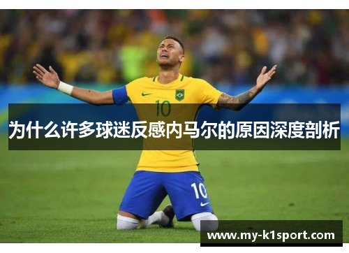 为什么许多球迷反感内马尔的原因深度剖析 为什么许多球迷反感内马尔的原因深度剖析