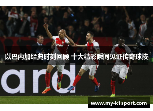以巴内加经典时刻回顾 十大精彩瞬间见证传奇球技 以巴内加经典时刻回顾 十大精彩瞬间见证传奇球技