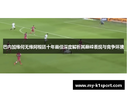 巴内加缘何无缘阿根廷十年最佳深度解析其巅峰表现与竞争环境