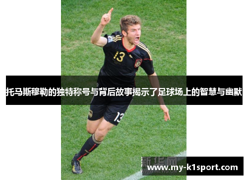 托马斯穆勒的独特称号与背后故事揭示了足球场上的智慧与幽默
