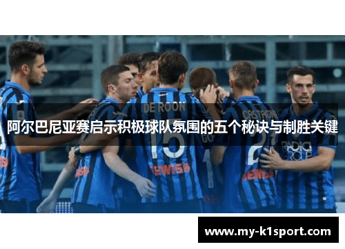 阿尔巴尼亚赛启示积极球队氛围的五个秘诀与制胜关键