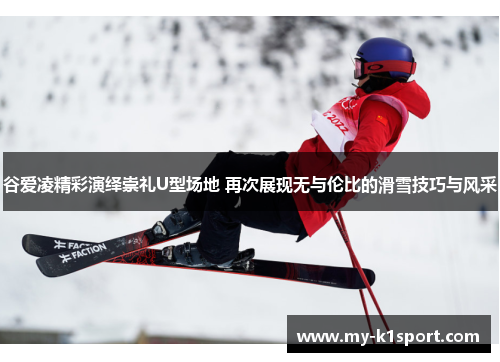 谷爱凌精彩演绎崇礼U型场地 再次展现无与伦比的滑雪技巧与风采