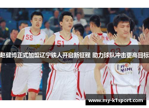 赵健博正式加盟辽宁铁人开启新征程 助力球队冲击更高目标 赵健博正式加盟辽宁铁人开启新征程 助力球队冲击更高目标