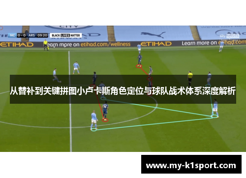 从替补到关键拼图小卢卡斯角色定位与球队战术体系深度解析 从替补到关键拼图小卢卡斯角色定位与球队战术体系深度解析