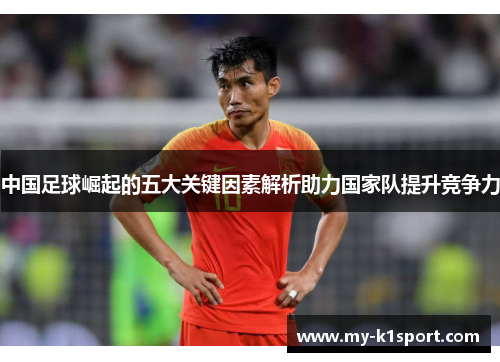 中国足球崛起的五大关键因素解析助力国家队提升竞争力 中国足球崛起的五大关键因素解析助力国家队提升竞争力